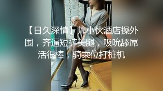 【日久深情】帅小伙酒店操外围，齐逼短裤美腿，吸吮舔屌活很棒，骑乘位打桩机