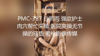 PMC-387 白熙雨 强欲护士肉穴帮忙采精 医院爽操无节操的骚货 蜜桃影像传媒