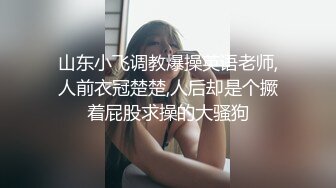 山东小飞调教爆操英语老师,人前衣冠楚楚,人后却是个撅着屁股求操的大骚狗