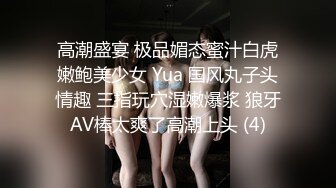 高潮盛宴 极品媚态蜜汁白虎嫩鲍美少女 Yua 国风丸子头情趣 三指玩穴湿嫩爆浆 狼牙AV棒太爽了高潮上头 (4)