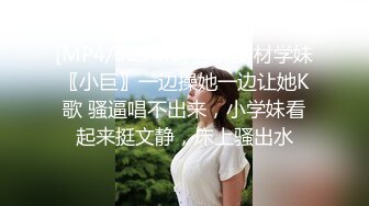 [MP4/813MB] 巨乳身材学妹〖小巨〗一边操她一边让她K歌 骚逼唱不出来，小学妹看起来挺文静，床上骚出水