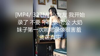 [MP4/ 327M] 小女友 我开始录了 不要 不能录 老公 大奶妹子第一次啪啪录像很害羞 贵在真实