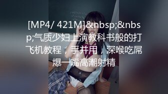 [MP4/ 421M]&nbsp;&nbsp;气质少妇上演教科书般的打飞机教程，手并用，深喉吃屌爆一嘴高潮射精