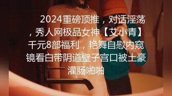 ❤️2024重磅顶推，对话淫荡，秀人网极品女神【艾小青】千元8部福利，艳舞自慰内窥镜看白带阴道壁子宫口被土豪灌肠啪啪