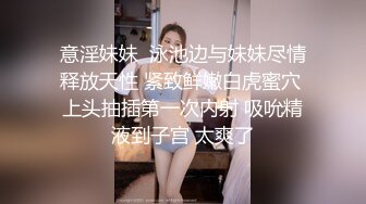 意淫妹妹  泳池边与妹妹尽情释放天性 紧致鲜嫩白虎蜜穴 上头抽插第一次内射 吸吮精液到子宫 太爽了