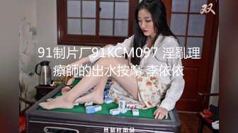 91制片厂91KCM097 淫亂理療師的出水按摩 李依依