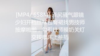 [MP4/ 658M] 泽尻骚气眼镜少妇开档丝袜包臀裙找男技师按摩啪啪，勾引技师摸奶关灯交按摩床上抽插