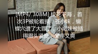 [MP4/ 308M] 校花下海，首次3P被轮着操，苍小妹，蝴蝶穴遭了大罪了，小嫩妹被插得眉头紧蹙，又疼又爽