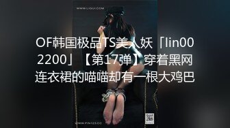 OF韩国极品TS美人妖「lin002200」【第17弹】穿着黑网连衣裙的喵喵却有一根大鸡巴