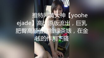 ⚫️⚫️推特网黄大神【yooheejade】高价原版流出，巨乳肥臀高颜值露脸绿茶婊，在金钱的作用下骚