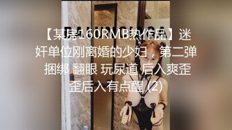 【某房160RMB热作品】迷奸单位刚离婚的少妇，第二弹 捆绑 翻眼 玩尿道 后入爽歪歪后入有点醒 (2)