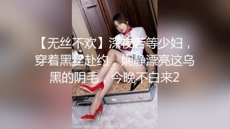 【无丝不欢】深夜苦等少妇，穿着黑丝赴约，娴静漂亮这乌黑的阴毛，今晚不白来2