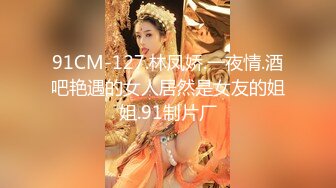 91CM-127.林凤娇.一夜情.酒吧艳遇的女人居然是女友的姐姐.91制片厂