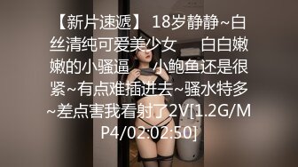 【新片速遞】 18岁静静~白丝清纯可爱美少女❤️白白嫩嫩的小骚逼❤️小鲍鱼还是很紧~有点难插进去~骚水特多~差点害我看射了2V[1.2G/MP4/02:02:50]