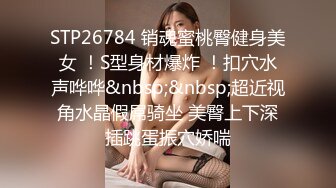 STP26784 销魂蜜桃臀健身美女 ！S型身材爆炸 ！扣穴水声哗哗&nbsp;&nbsp;超近视角水晶假屌骑坐 美臀上下深插跳蛋振穴娇喘