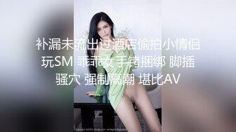 补漏未流出过酒店偷拍小情侣玩SM 乖乖女手铐捆绑 脚插骚穴 强制高潮 堪比AV