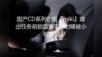 国产CD系列伪娘『miki』露出任务前锁后塞手冲射精被小哥围观