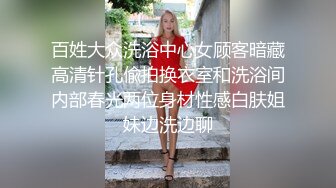 百姓大众洗浴中心女顾客暗藏高清针孔偸拍换衣室和洗浴间内部春光两位身材性感白肤姐妹边洗边聊