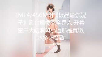 [MP4/456MB]《极品瑜伽嫂子》窗台操楼下全是人,开着窗户大嫂浪叫小逼那是真嫩,水多还紧致