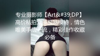 专业摄影师【Art&#39;DP】高价私拍众多极品模特，情色唯美手法一流，精彩佳作收藏必备