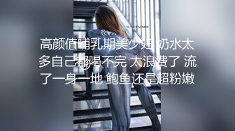 高颜值哺乳期美少妇 奶水太多自己都喝不完 太浪费了 流了一身一地 鲍鱼还是超粉嫩