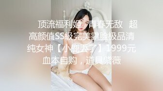 ⚡⚡顶流福利姬⭐青春无敌⭐超高颜值SS级完美露脸极品清纯女神【小鹿丢了】1999元血本自购，道具紫薇